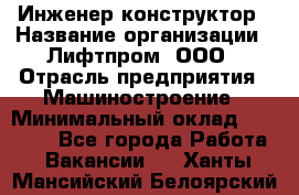 Инженер-конструктор › Название организации ­ Лифтпром, ООО › Отрасль предприятия ­ Машиностроение › Минимальный оклад ­ 30 000 - Все города Работа » Вакансии   . Ханты-Мансийский,Белоярский г.